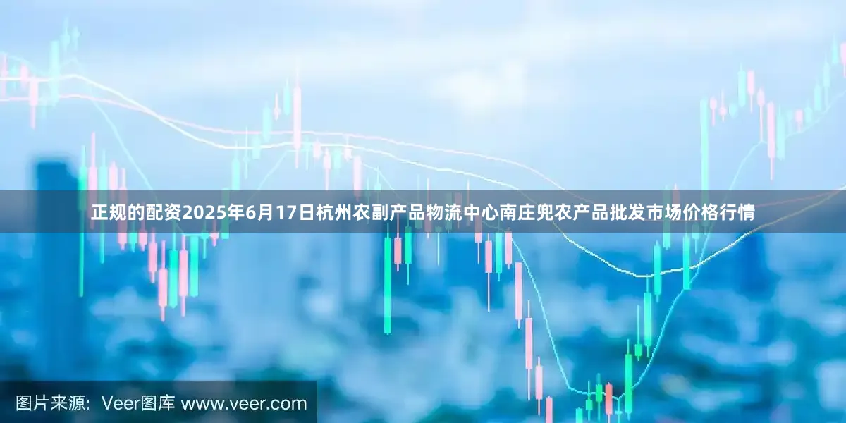 正规的配资2025年6月17日杭州农副产品物流中心南庄兜农产品批发市场价格行情