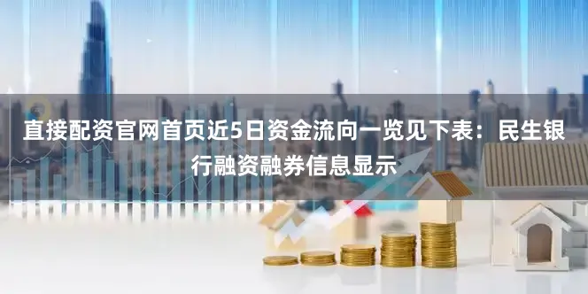 直接配资官网首页近5日资金流向一览见下表：民生银行融资融券信息显示