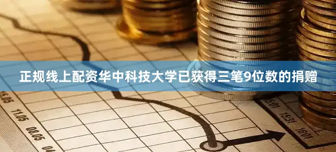 正规线上配资华中科技大学已获得三笔9位数的捐赠