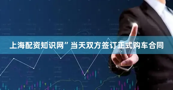 上海配资知识网”　　当天双方签订正式购车合同