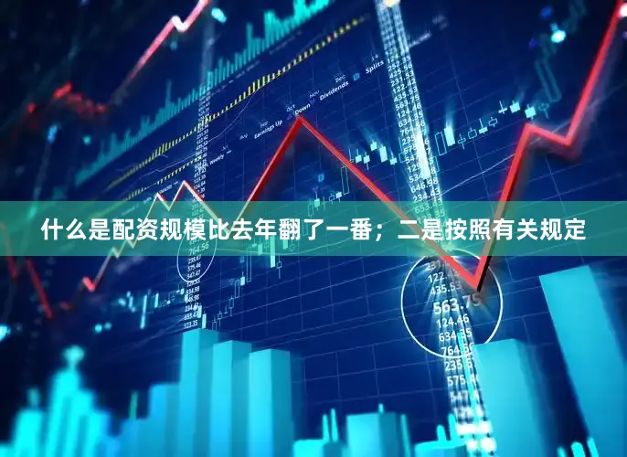 什么是配资规模比去年翻了一番；二是按照有关规定