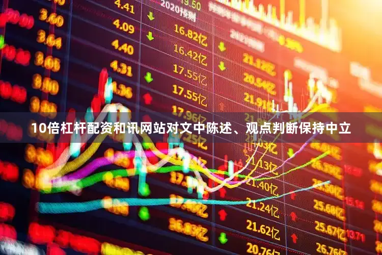 10倍杠杆配资和讯网站对文中陈述、观点判断保持中立