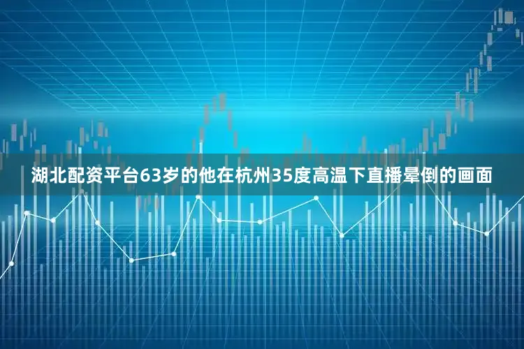 湖北配资平台63岁的他在杭州35度高温下直播晕倒的画面