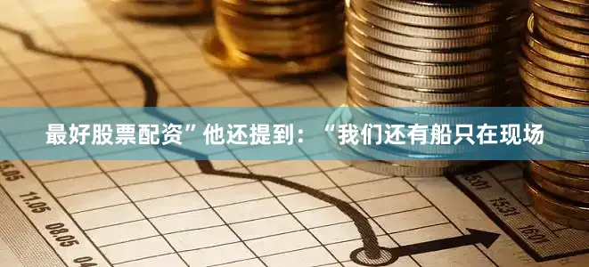 最好股票配资”他还提到：“我们还有船只在现场
