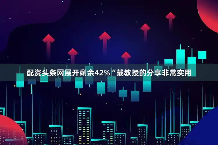 配资头条网展开剩余42%“戴教授的分享非常实用