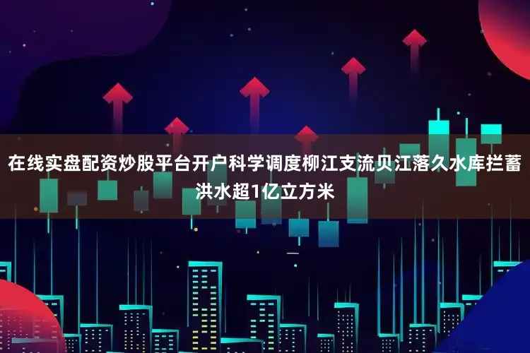 在线实盘配资炒股平台开户科学调度柳江支流贝江落久水库拦蓄洪水超1亿立方米