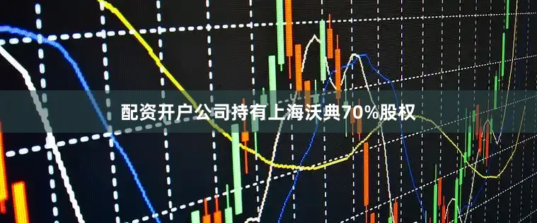 配资开户公司持有上海沃典70%股权