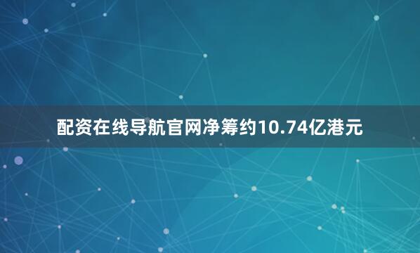 配资在线导航官网净筹约10.74亿港元