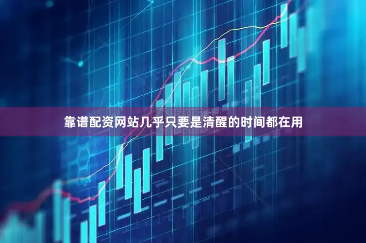 靠谱配资网站几乎只要是清醒的时间都在用
