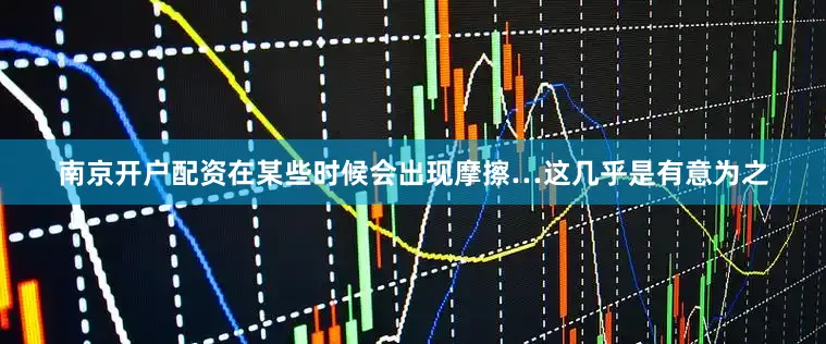 南京开户配资在某些时候会出现摩擦…这几乎是有意为之