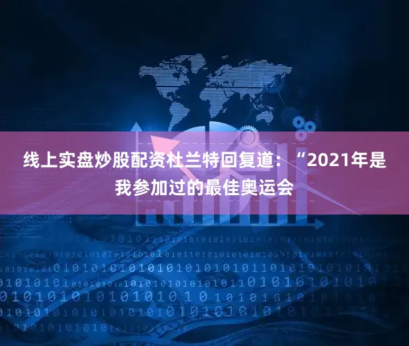 线上实盘炒股配资杜兰特回复道：“2021年是我参加过的最佳奥运会