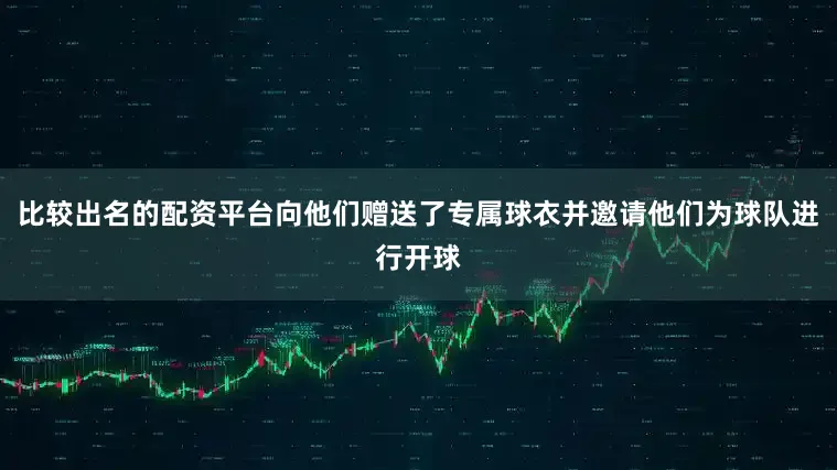 比较出名的配资平台向他们赠送了专属球衣并邀请他们为球队进行开球