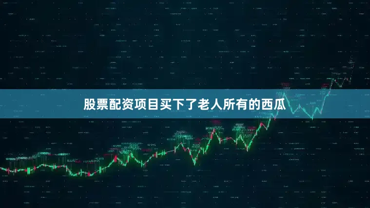 股票配资项目买下了老人所有的西瓜