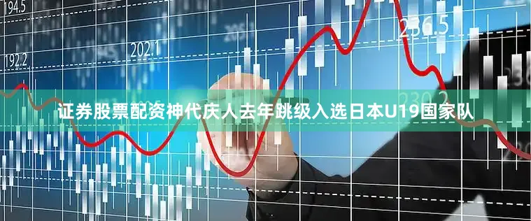 证券股票配资神代庆人去年跳级入选日本U19国家队