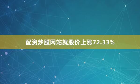 配资炒股网站就股价上涨72.33%