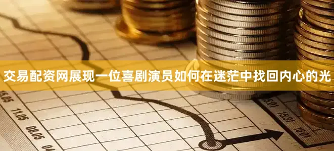 交易配资网展现一位喜剧演员如何在迷茫中找回内心的光