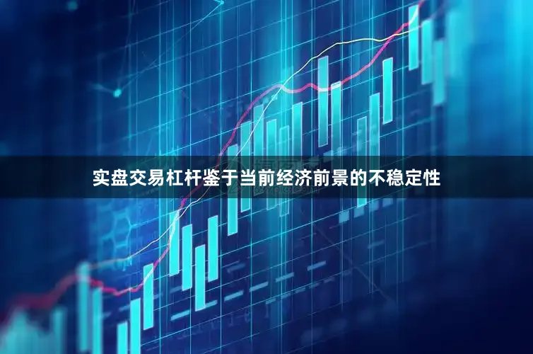 实盘交易杠杆鉴于当前经济前景的不稳定性