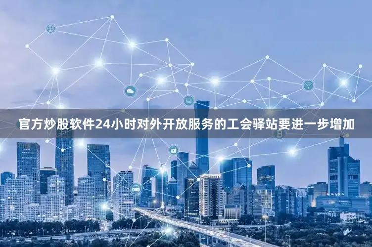 官方炒股软件24小时对外开放服务的工会驿站要进一步增加