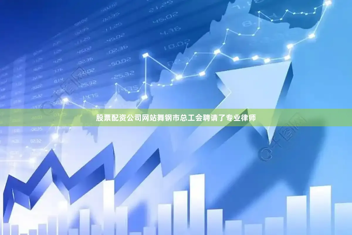 股票配资公司网站舞钢市总工会聘请了专业律师