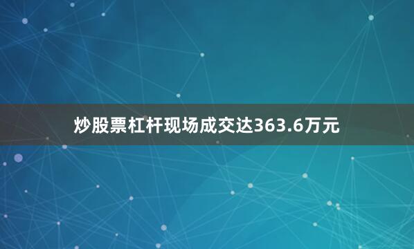 炒股票杠杆现场成交达363.6万元