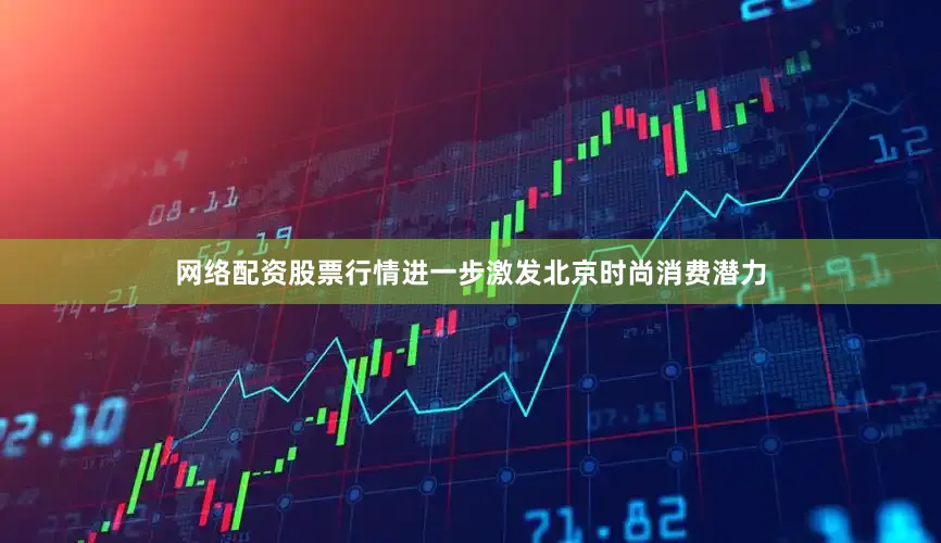 网络配资股票行情进一步激发北京时尚消费潜力