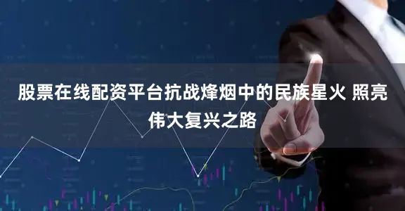 股票在线配资平台抗战烽烟中的民族星火 照亮伟大复兴之路