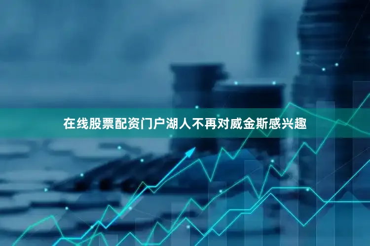 在线股票配资门户湖人不再对威金斯感兴趣
