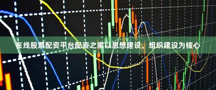 在线股票配资平台配资之家以思想建设、组织建设为核心