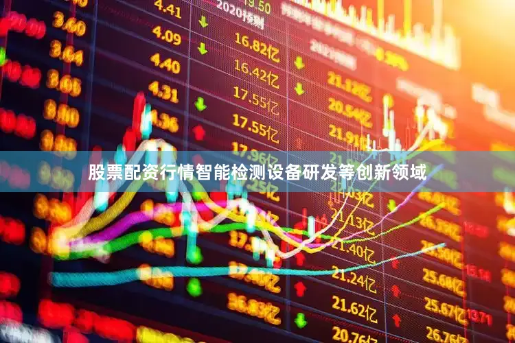 股票配资行情智能检测设备研发等创新领域