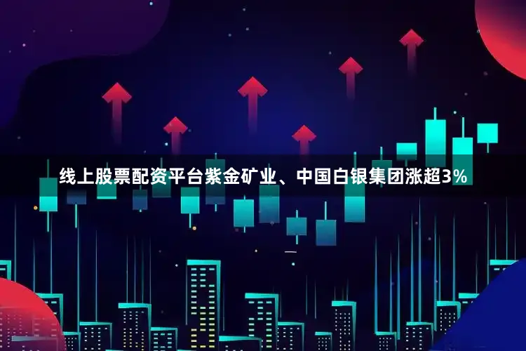 线上股票配资平台紫金矿业、中国白银集团涨超3%