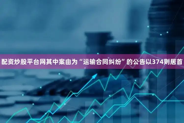 配资炒股平台网其中案由为“运输合同纠纷”的公告以374则居首