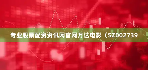 专业股票配资资讯网官网万达电影（SZ002739