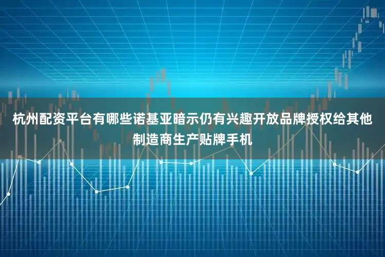 杭州配资平台有哪些诺基亚暗示仍有兴趣开放品牌授权给其他制造商生产贴牌手机
