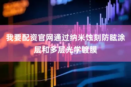 我要配资官网通过纳米蚀刻防眩涂层和多层光学镀膜