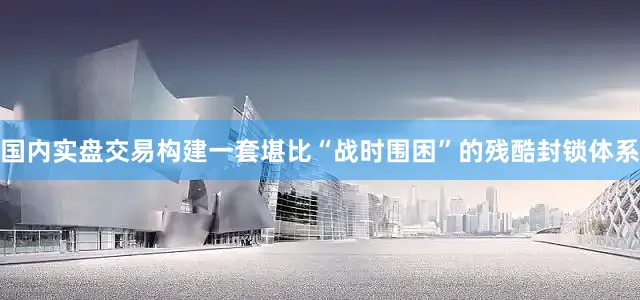 国内实盘交易构建一套堪比“战时围困”的残酷封锁体系