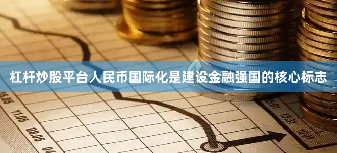 杠杆炒股平台人民币国际化是建设金融强国的核心标志