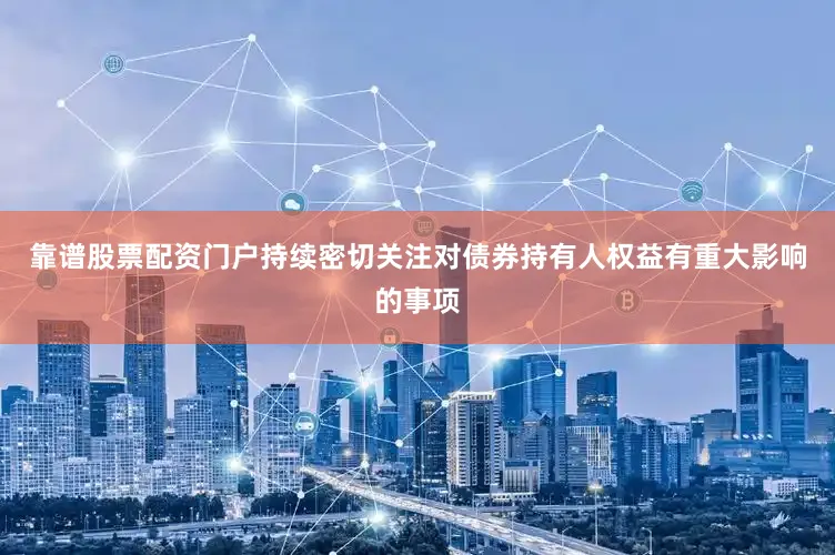 靠谱股票配资门户持续密切关注对债券持有人权益有重大影响的事项