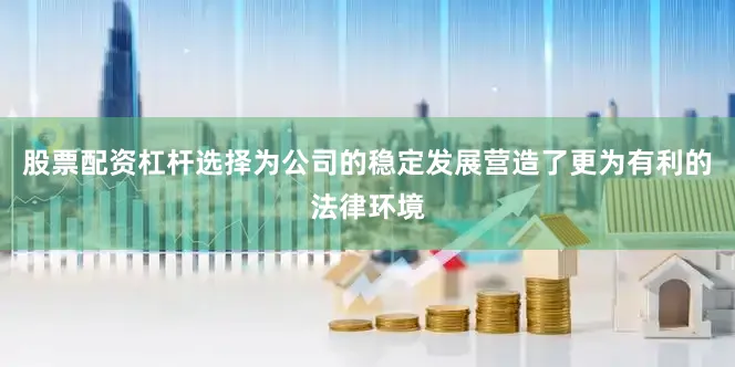 股票配资杠杆选择为公司的稳定发展营造了更为有利的法律环境