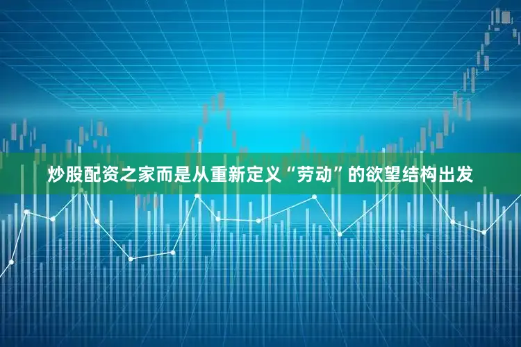 炒股配资之家而是从重新定义“劳动”的欲望结构出发