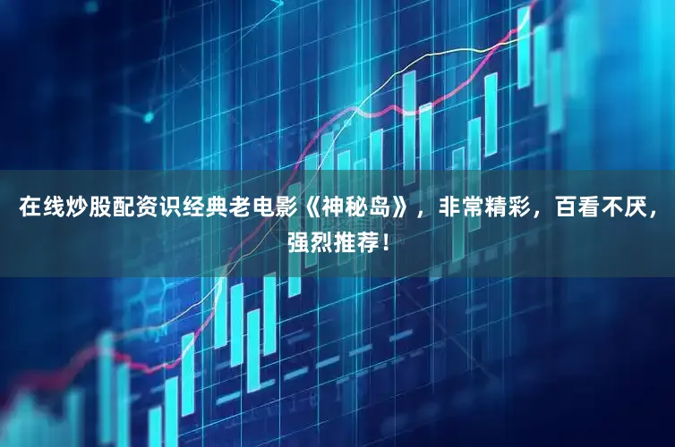 在线炒股配资识经典老电影《神秘岛》，非常精彩，百看不厌，强烈推荐！