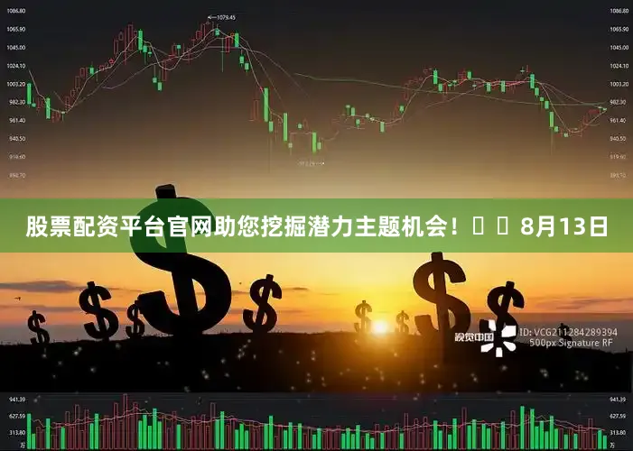 股票配资平台官网助您挖掘潜力主题机会！		　　8月13日