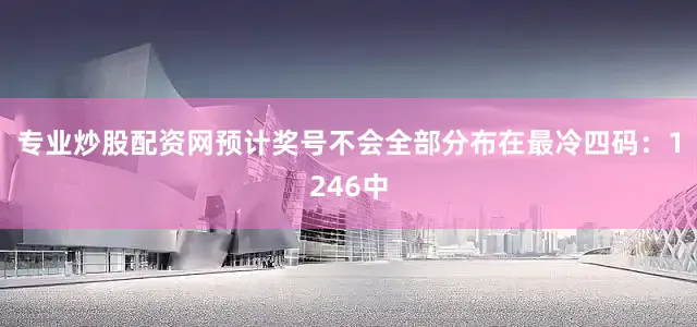 专业炒股配资网预计奖号不会全部分布在最冷四码：1246中