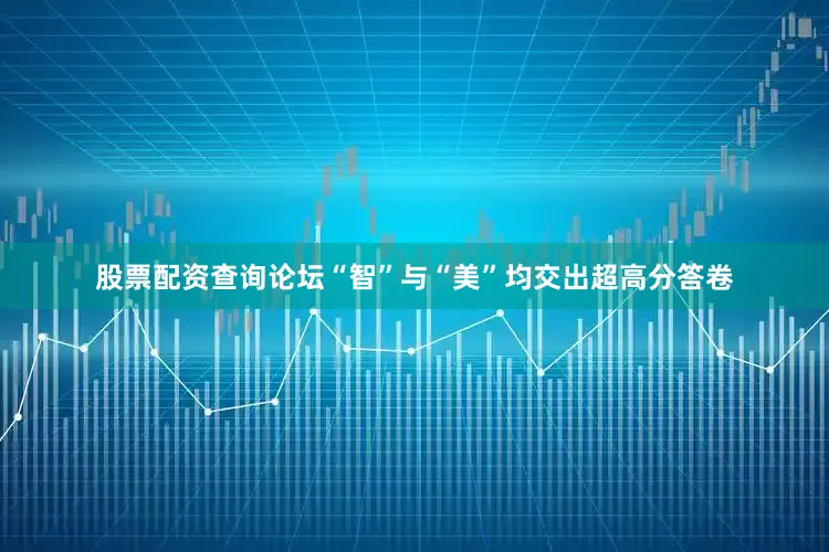 股票配资查询论坛“智”与“美”均交出超高分答卷