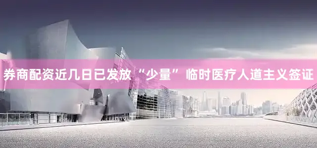 券商配资近几日已发放 “少量” 临时医疗人道主义签证