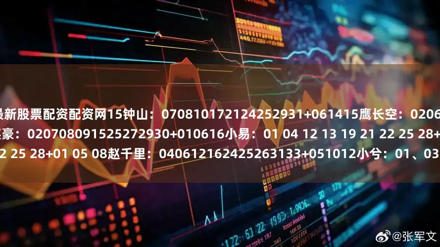 最新股票配资配资网15　　钟山：070810172124252931+061415　　鹰长空：020607101113222431+081214　　英豪：020708091525272930+010616　　小易：01 04 12 13 19 21 22 25 28+01 05 08　　赵千里：040612162425263133+051012　　小兮：01、03、07、12、17、20、22、2