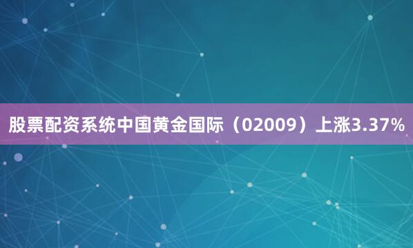 股票配资系统中国黄金国际（02009）上涨3.37%