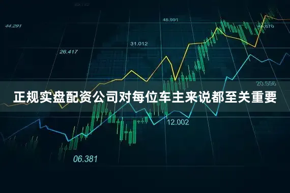 正规实盘配资公司对每位车主来说都至关重要