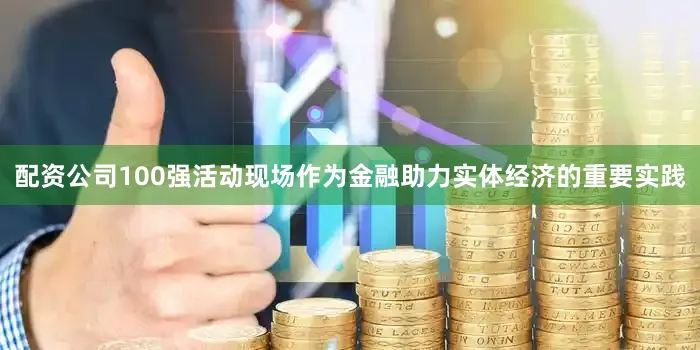 配资公司100强活动现场作为金融助力实体经济的重要实践